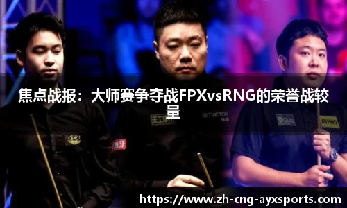 焦点战报：大师赛争夺战FPXvsRNG的荣誉战较量