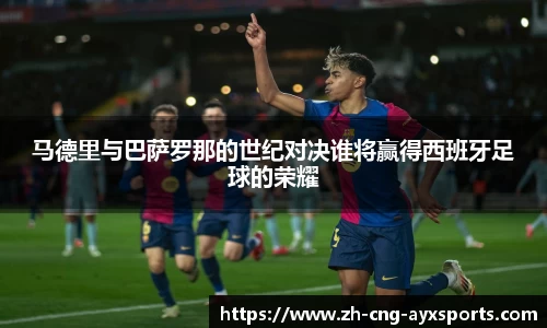 马德里与巴萨罗那的世纪对决谁将赢得西班牙足球的荣耀